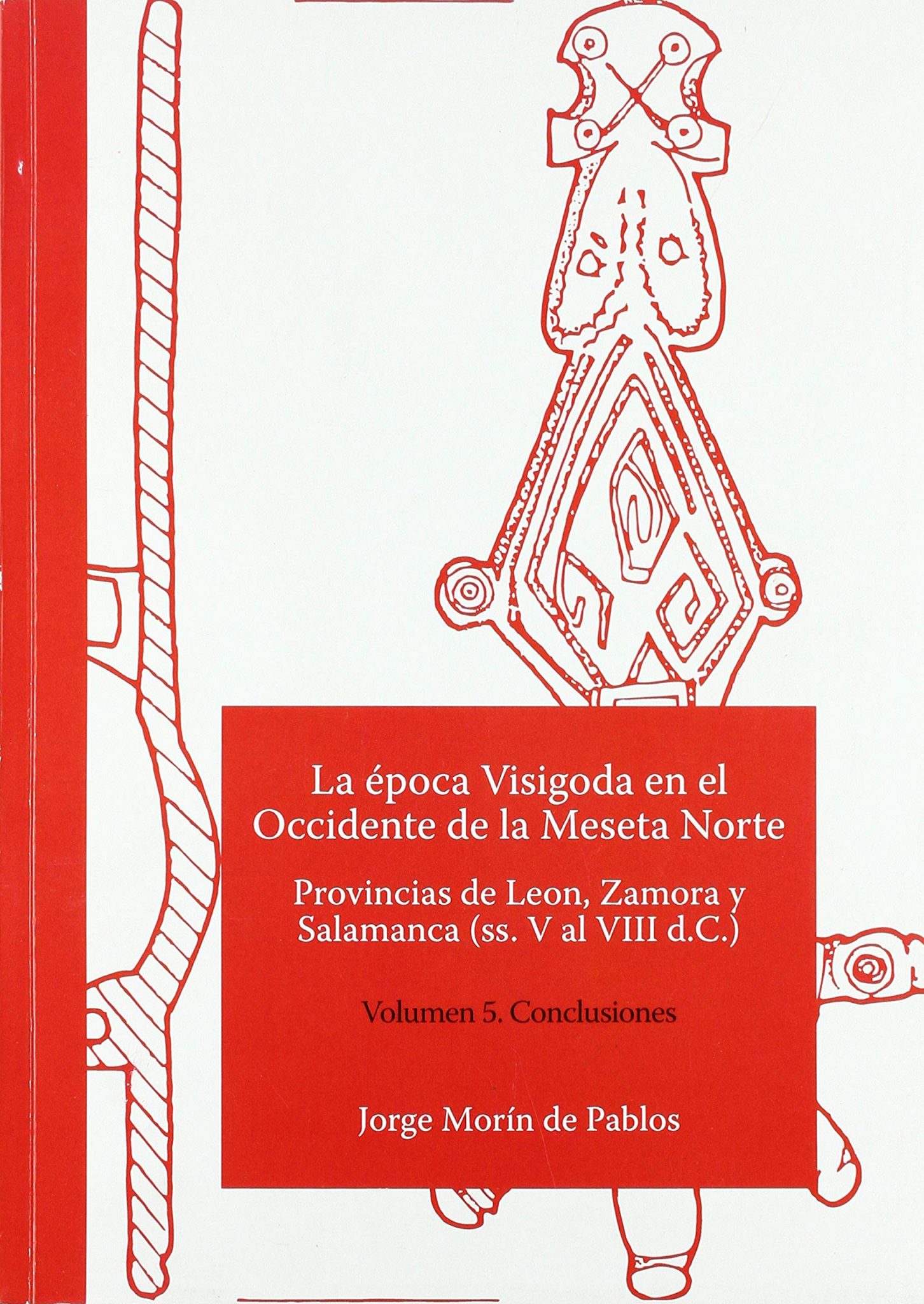La época Visigoda en el Occidente de la Meseta Norte Provincias de León, Zamora y Salamanca (ss. V al VIII d.C.) Volumen 5. Conclusiones Book Cover
